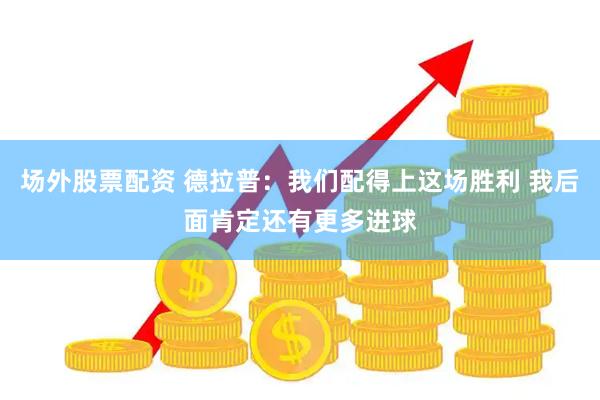 场外股票配资 德拉普：我们配得上这场胜利 我后面肯定还有更多进球