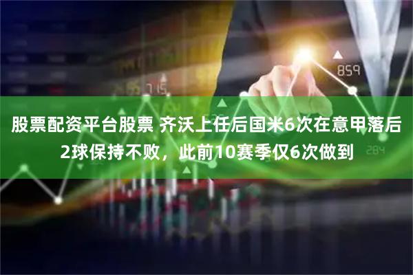 股票配资平台股票 齐沃上任后国米6次在意甲落后2球保持不败，此前10赛季仅6次做到