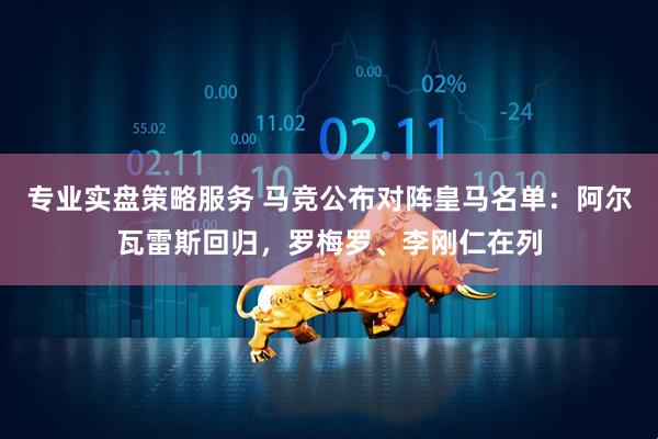 专业实盘策略服务 马竞公布对阵皇马名单：阿尔瓦雷斯回归，罗梅罗、李刚仁在列