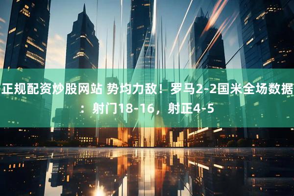 正规配资炒股网站 势均力敌！罗马2-2国米全场数据：射门18-16，射正4-5