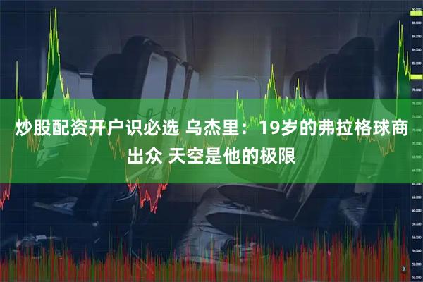 炒股配资开户识必选 乌杰里：19岁的弗拉格球商出众 天空是他的极限